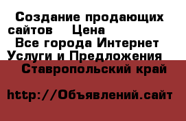 Создание продающих сайтов  › Цена ­ 5000-10000 - Все города Интернет » Услуги и Предложения   . Ставропольский край